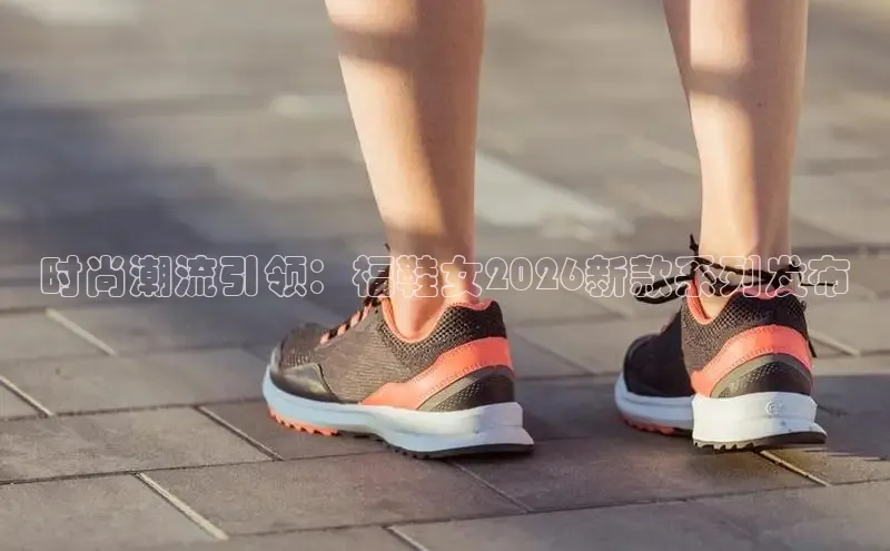 时尚潮流引领：福鞋女2026新款系列发布